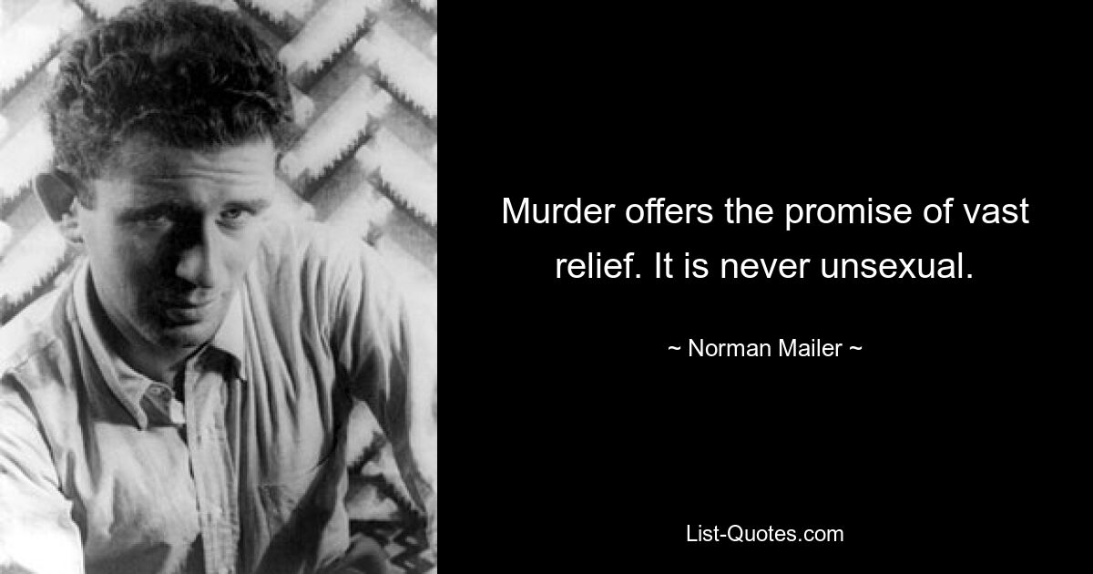 Murder offers the promise of vast relief. It is never unsexual. — © Norman Mailer