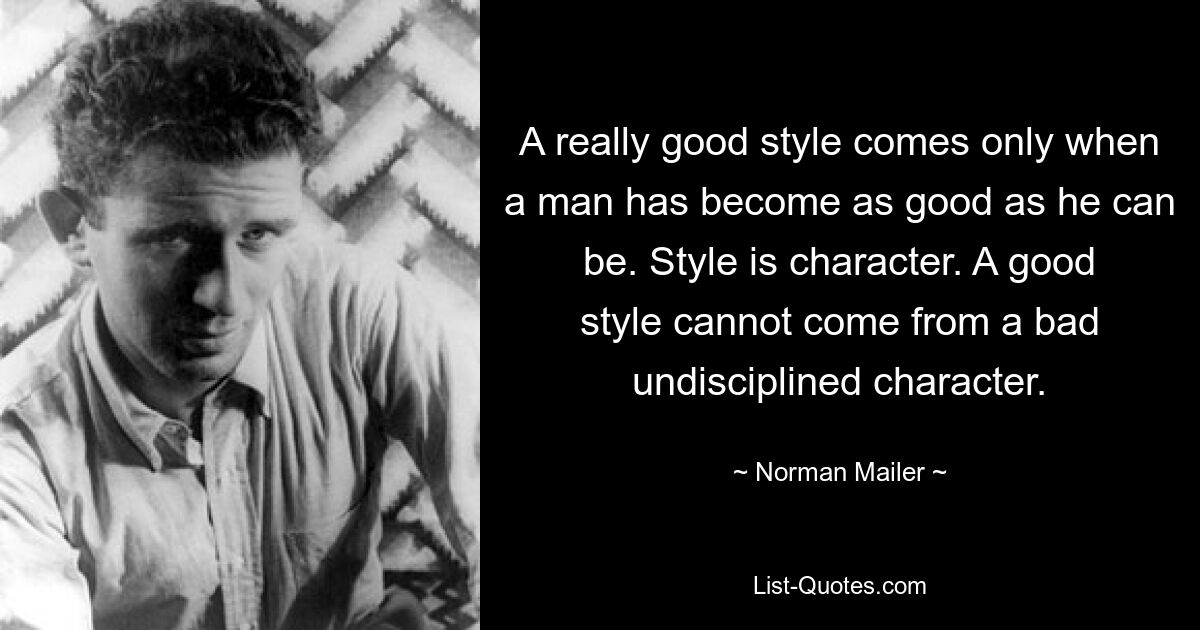 A really good style comes only when a man has become as good as he can be. Style is character. A good style cannot come from a bad undisciplined character. — © Norman Mailer