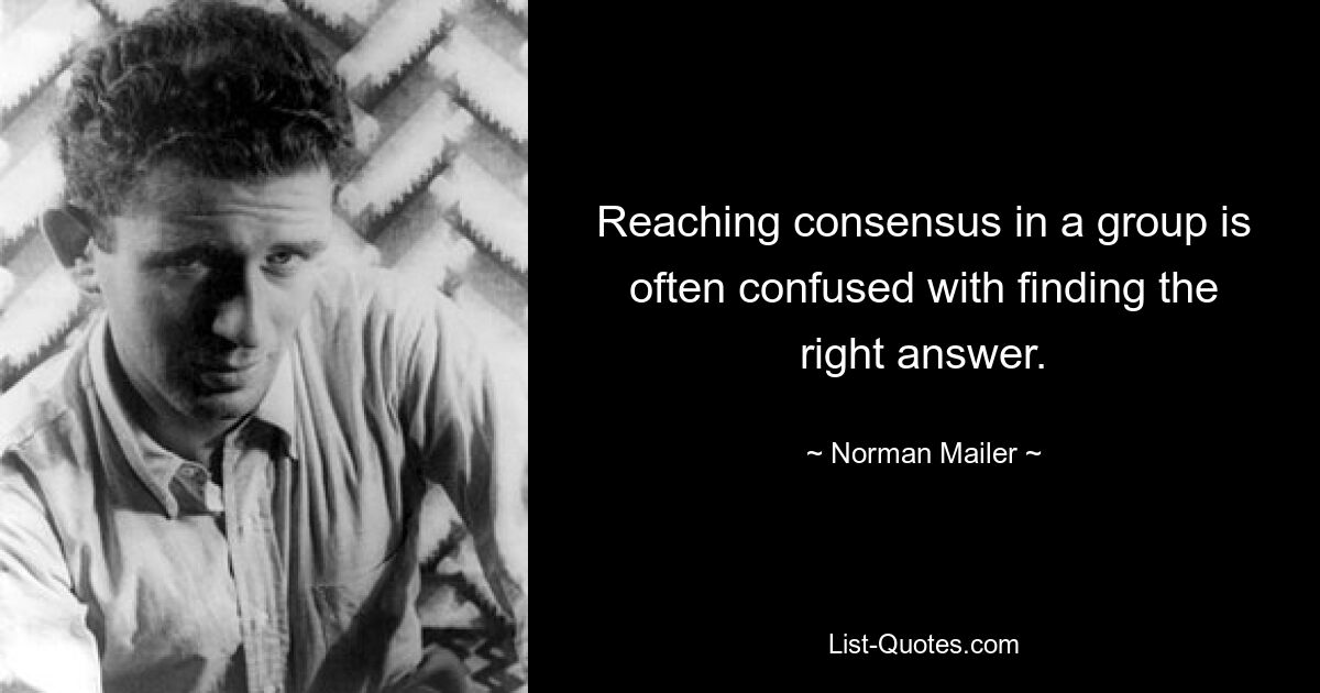 Reaching consensus in a group is often confused with finding the right answer. — © Norman Mailer