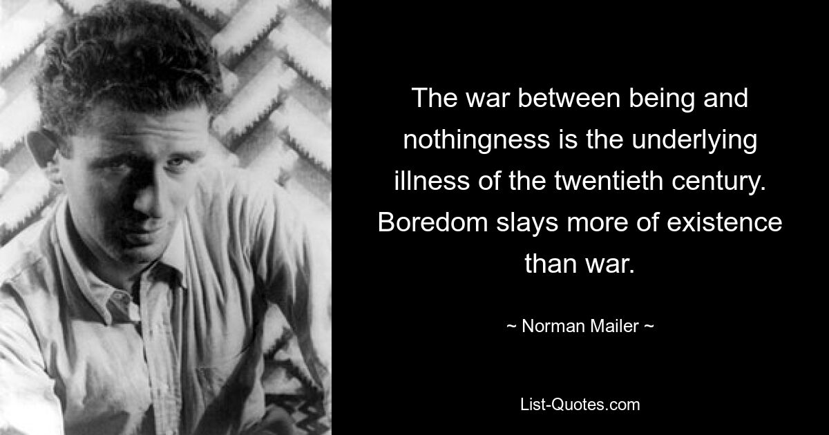 The war between being and nothingness is the underlying illness of the twentieth century. Boredom slays more of existence than war. — © Norman Mailer