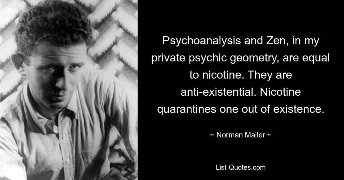 Psychoanalysis and Zen, in my private psychic geometry, are equal to nicotine. They are anti-existential. Nicotine quarantines one out of existence. — © Norman Mailer