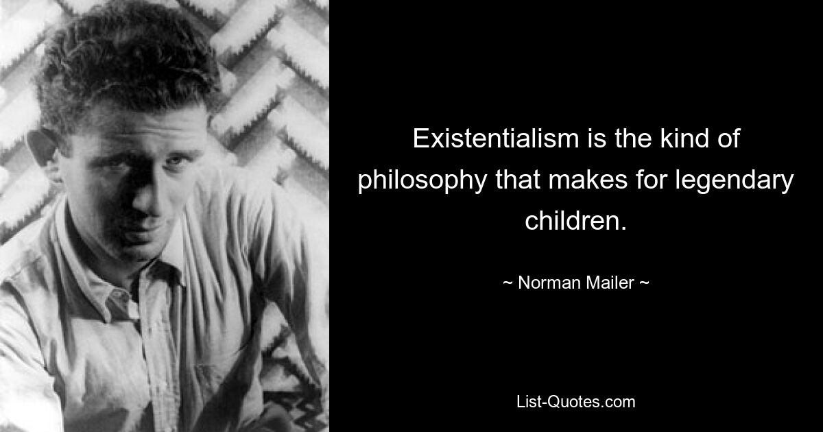 Existentialism is the kind of philosophy that makes for legendary children. — © Norman Mailer