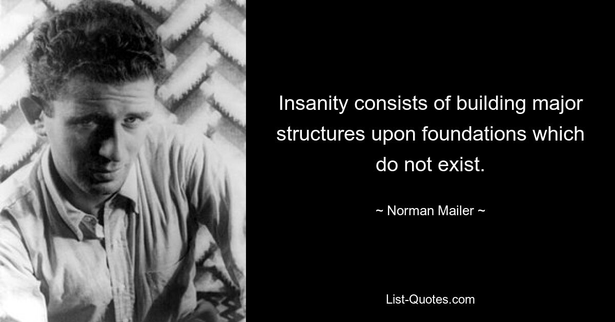 Insanity consists of building major structures upon foundations which do not exist. — © Norman Mailer