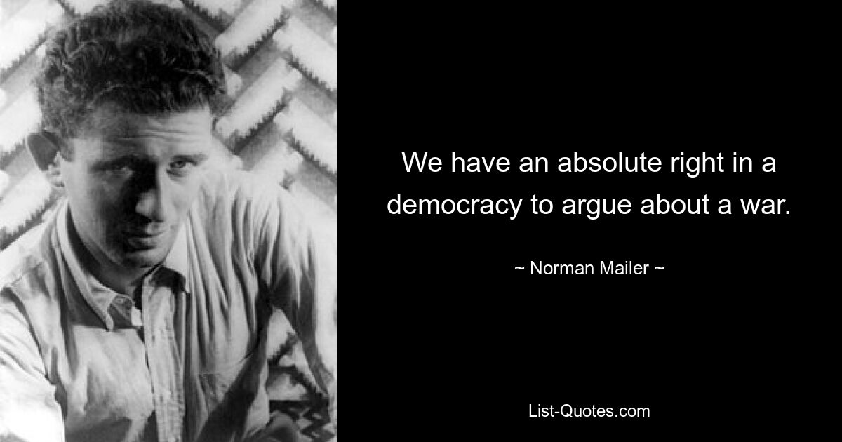 We have an absolute right in a democracy to argue about a war. — © Norman Mailer