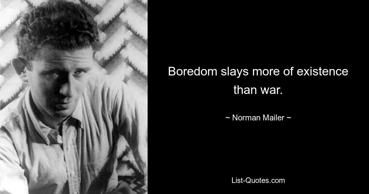 Boredom slays more of existence than war. — © Norman Mailer