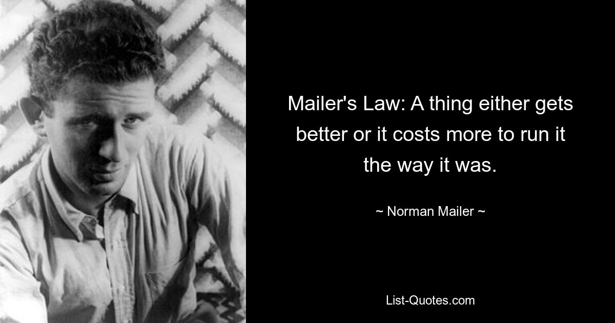 Mailer's Law: A thing either gets better or it costs more to run it the way it was. — © Norman Mailer