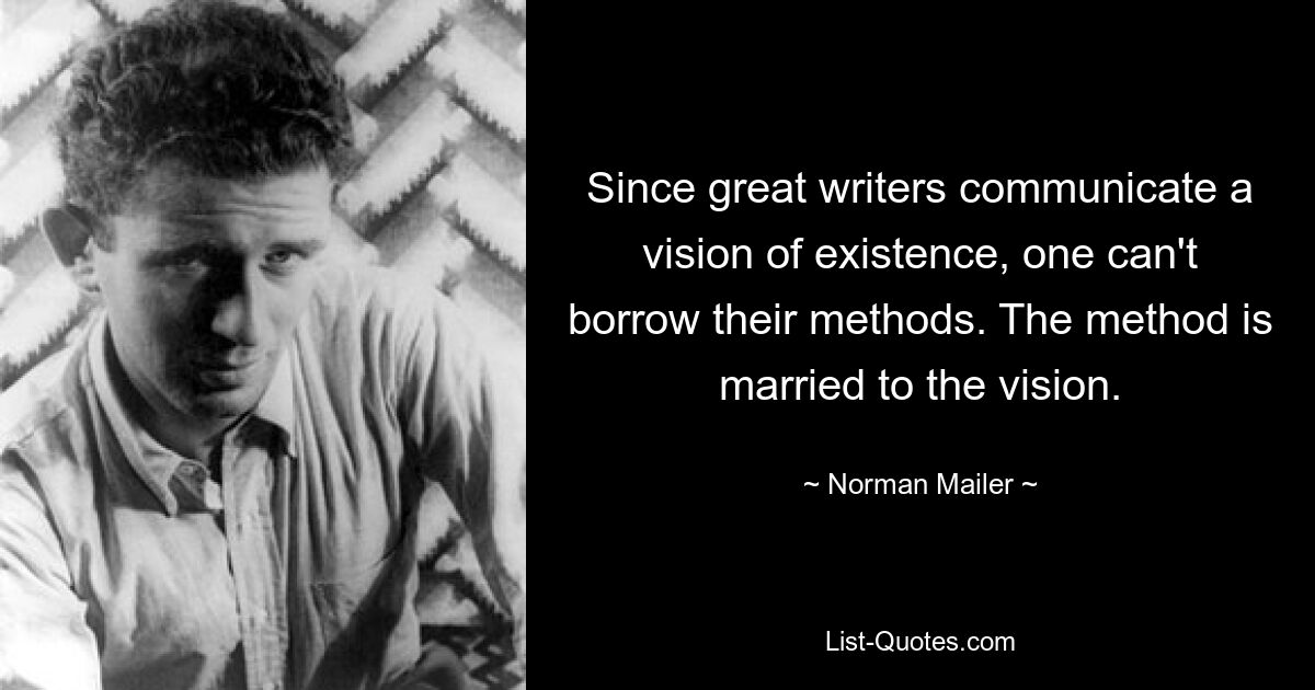 Since great writers communicate a vision of existence, one can't borrow their methods. The method is married to the vision. — © Norman Mailer