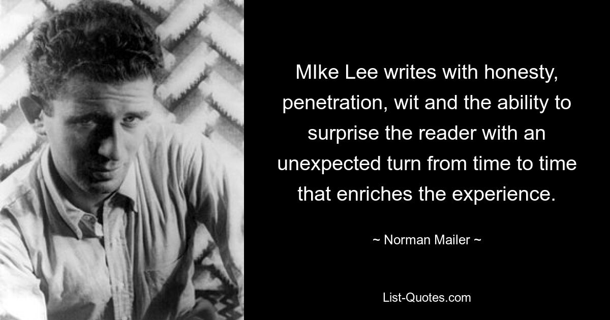 MIke Lee writes with honesty, penetration, wit and the ability to surprise the reader with an unexpected turn from time to time that enriches the experience. — © Norman Mailer