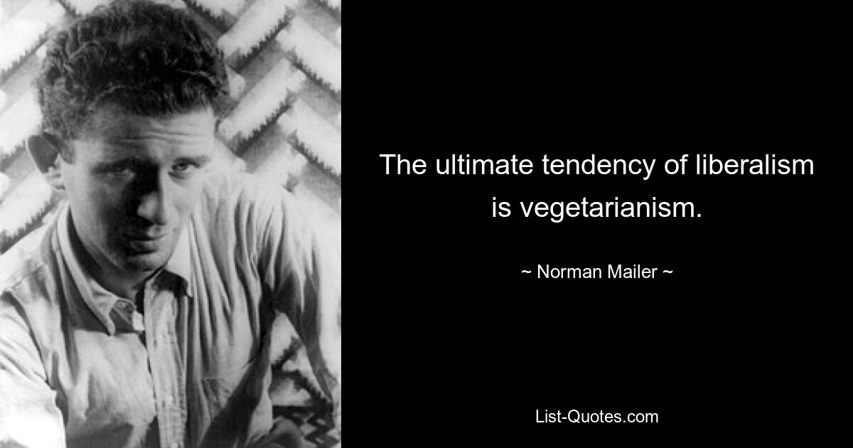 The ultimate tendency of liberalism is vegetarianism. — © Norman Mailer