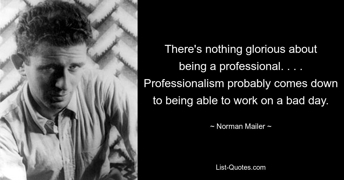 There's nothing glorious about being a professional. . . . Professionalism probably comes down to being able to work on a bad day. — © Norman Mailer