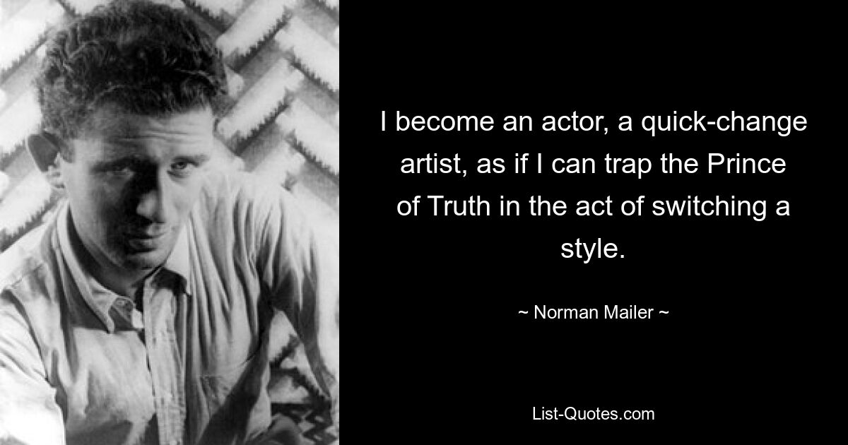 I become an actor, a quick-change artist, as if I can trap the Prince of Truth in the act of switching a style. — © Norman Mailer