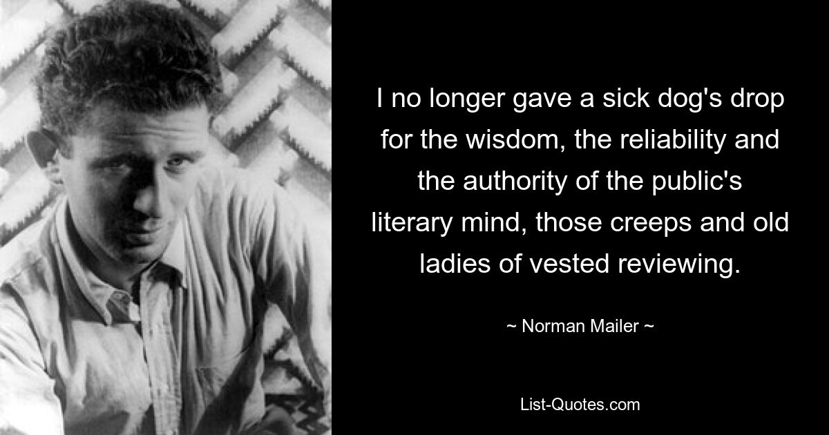 I no longer gave a sick dog's drop for the wisdom, the reliability and the authority of the public's literary mind, those creeps and old ladies of vested reviewing. — © Norman Mailer