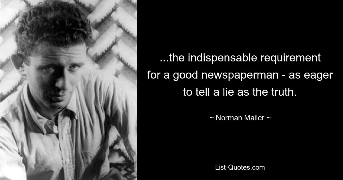 ...the indispensable requirement for a good newspaperman - as eager to tell a lie as the truth. — © Norman Mailer