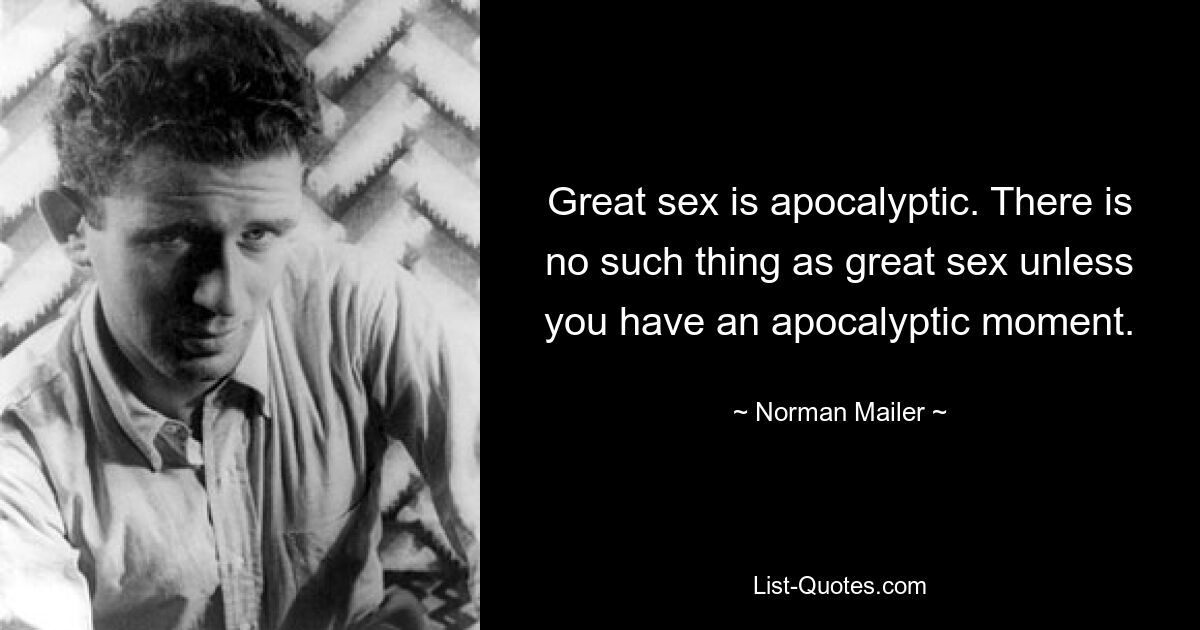 Great sex is apocalyptic. There is no such thing as great sex unless you have an apocalyptic moment. — © Norman Mailer