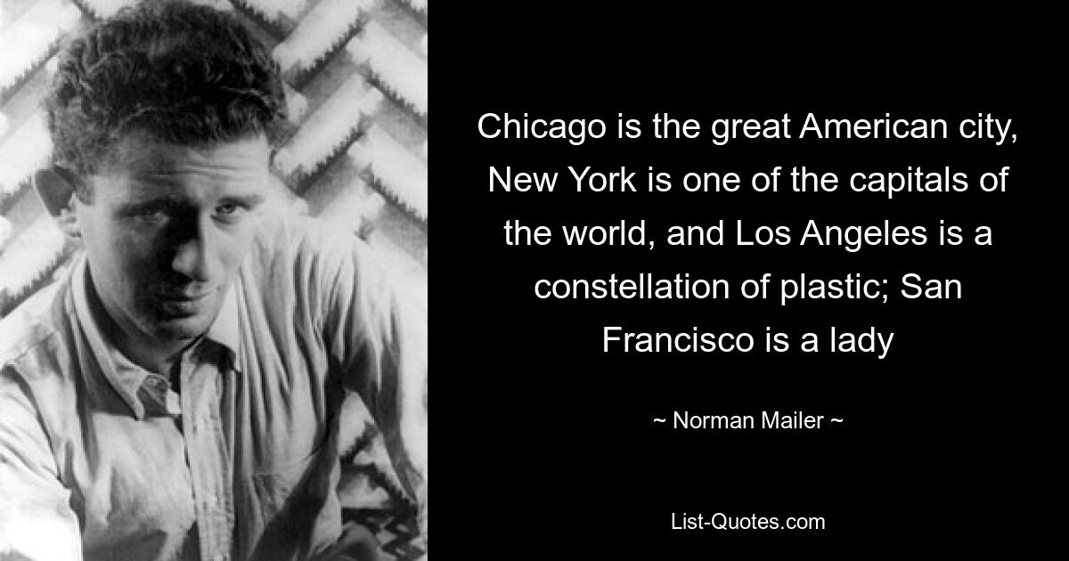 Chicago is the great American city, New York is one of the capitals of the world, and Los Angeles is a constellation of plastic; San Francisco is a lady — © Norman Mailer