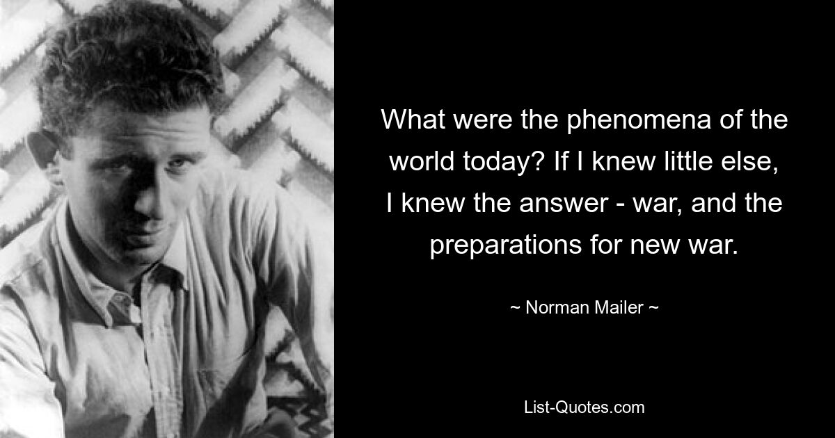 What were the phenomena of the world today? If I knew little else, I knew the answer - war, and the preparations for new war. — © Norman Mailer