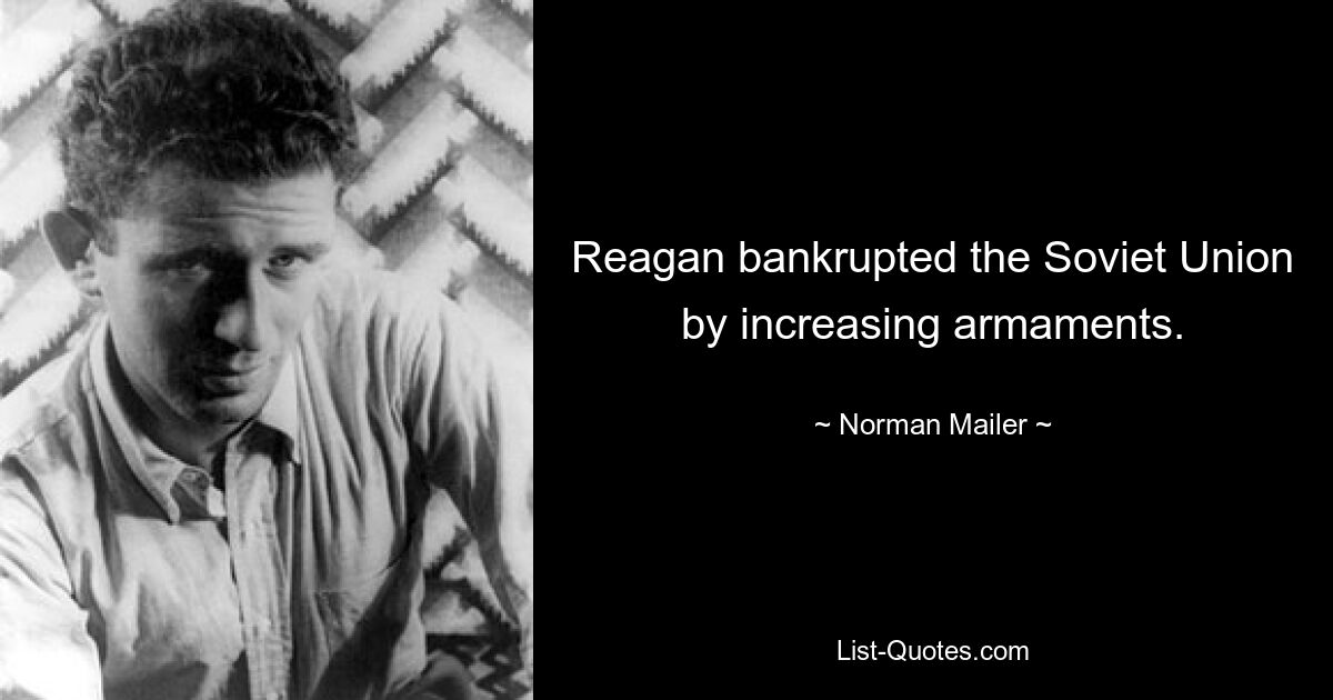 Reagan bankrupted the Soviet Union by increasing armaments. — © Norman Mailer