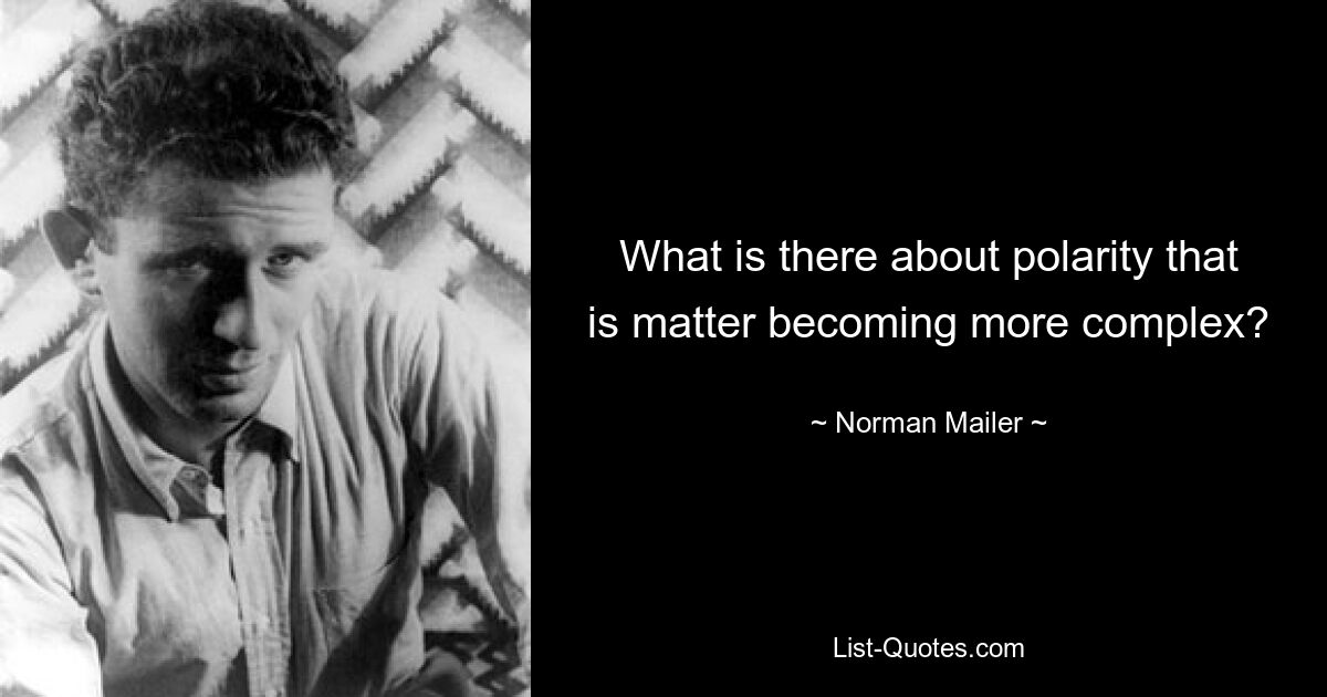 What is there about polarity that is matter becoming more complex? — © Norman Mailer