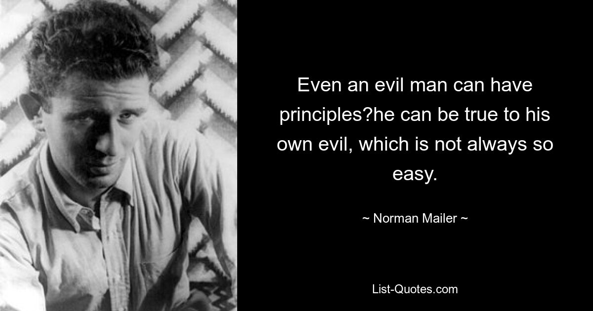 Even an evil man can have principles?he can be true to his own evil, which is not always so easy. — © Norman Mailer