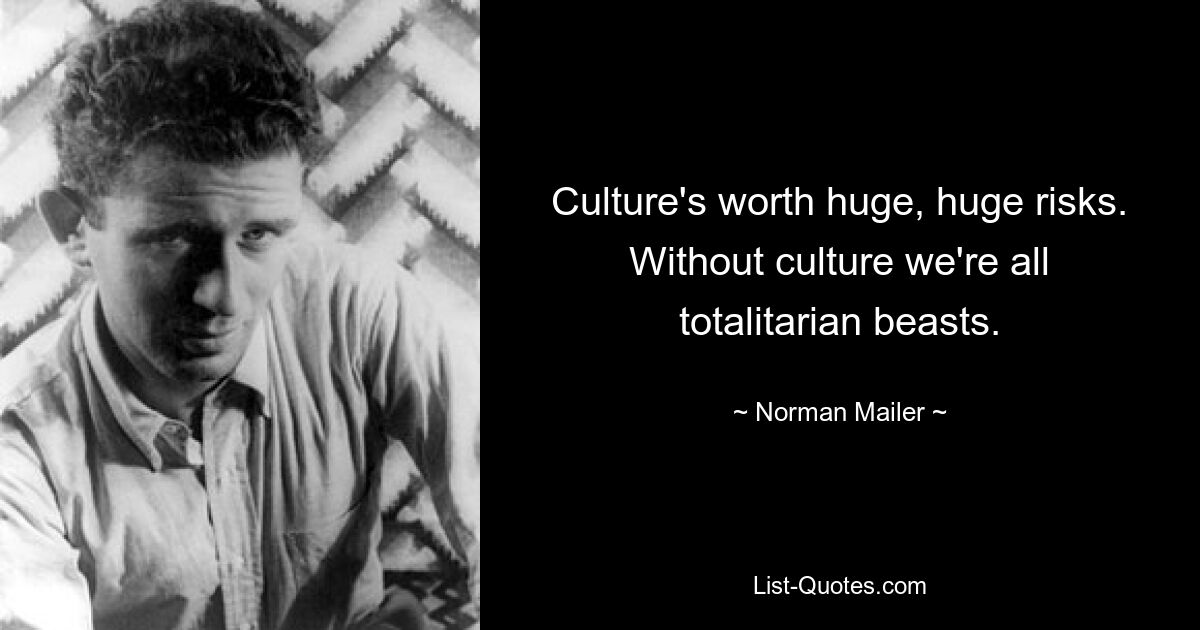 Culture's worth huge, huge risks. Without culture we're all totalitarian beasts. — © Norman Mailer