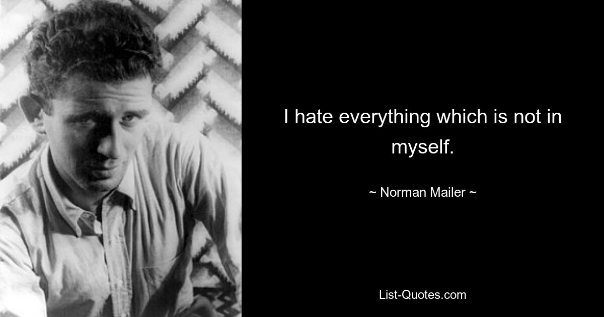 I hate everything which is not in myself. — © Norman Mailer