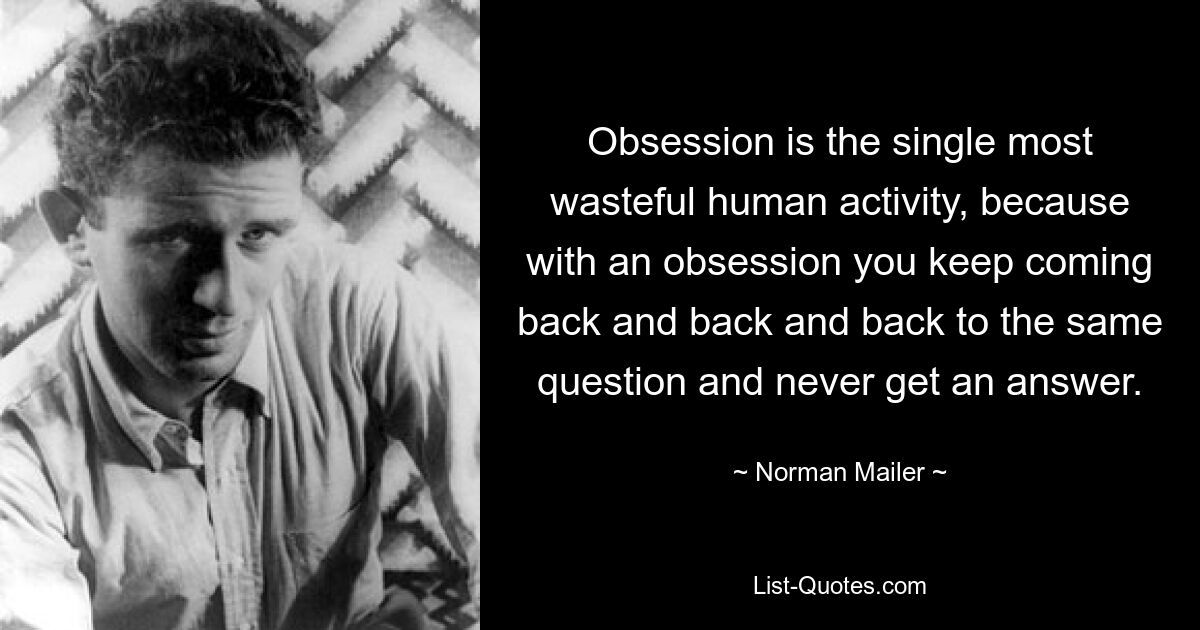 Obsession is the single most wasteful human activity, because with an obsession you keep coming back and back and back to the same question and never get an answer. — © Norman Mailer