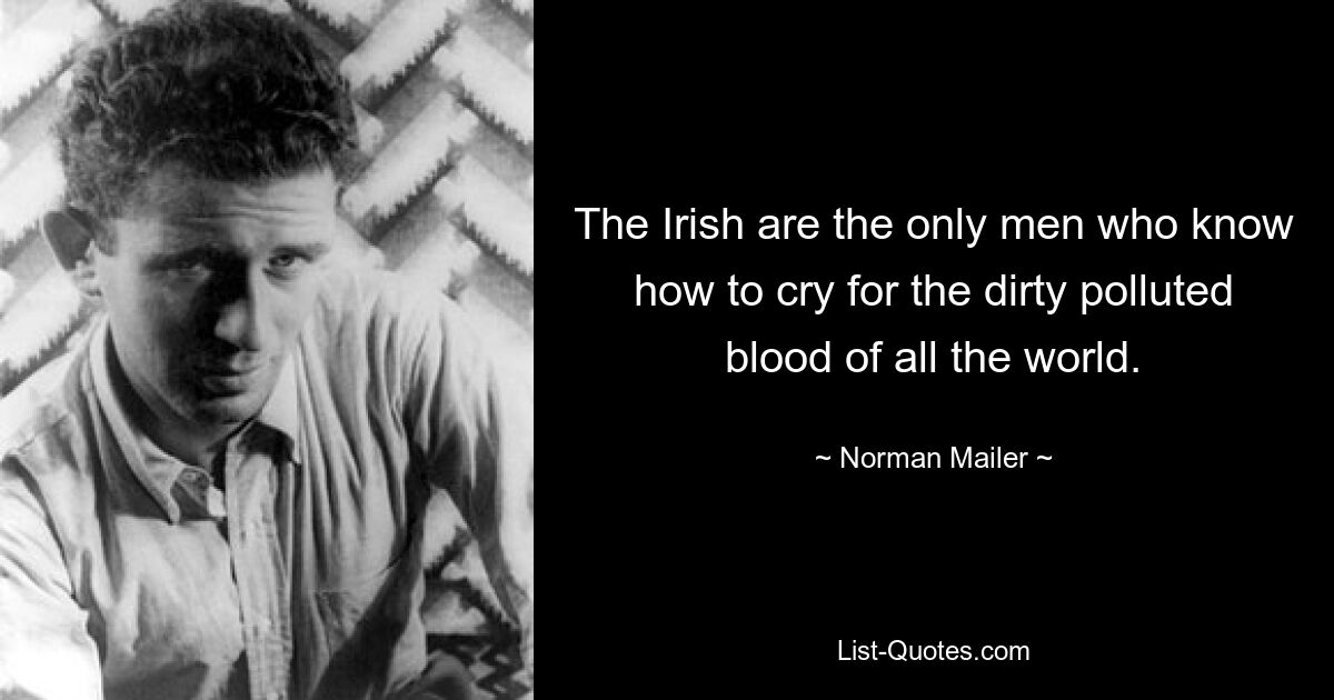 The Irish are the only men who know how to cry for the dirty polluted blood of all the world. — © Norman Mailer