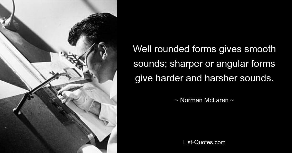 Well rounded forms gives smooth sounds; sharper or angular forms give harder and harsher sounds. — © Norman McLaren