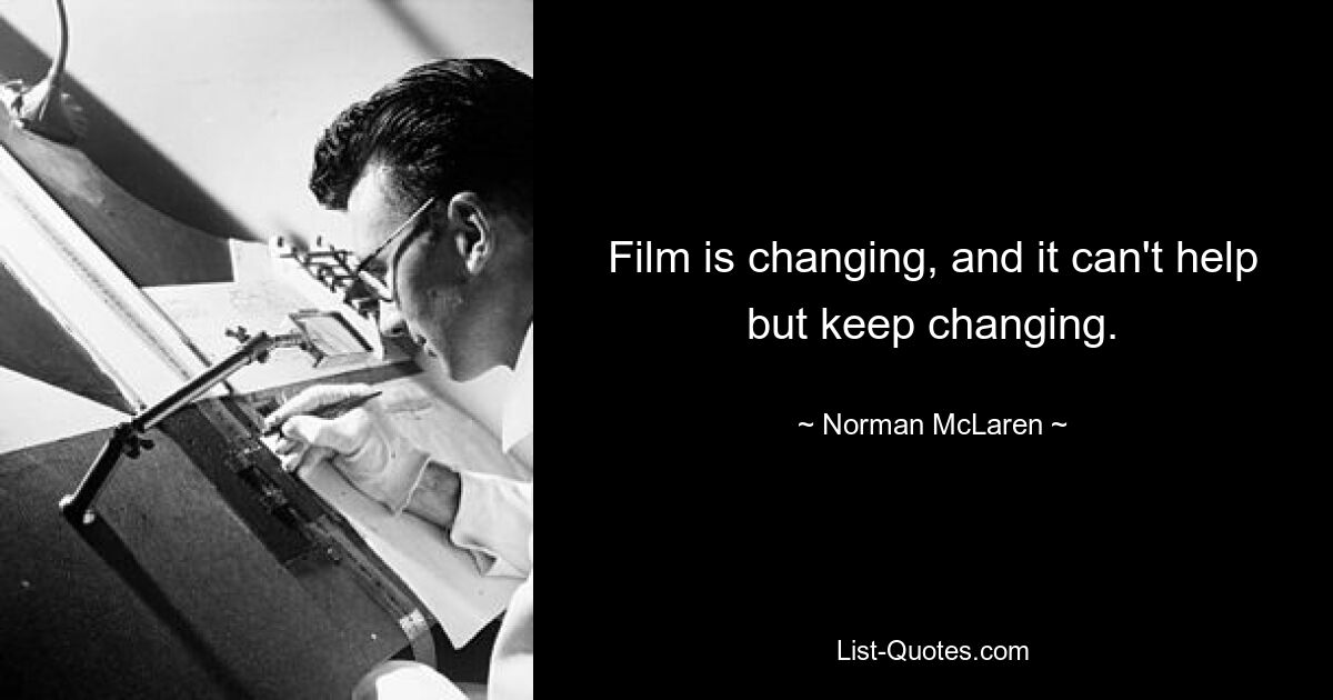 Film is changing, and it can't help but keep changing. — © Norman McLaren