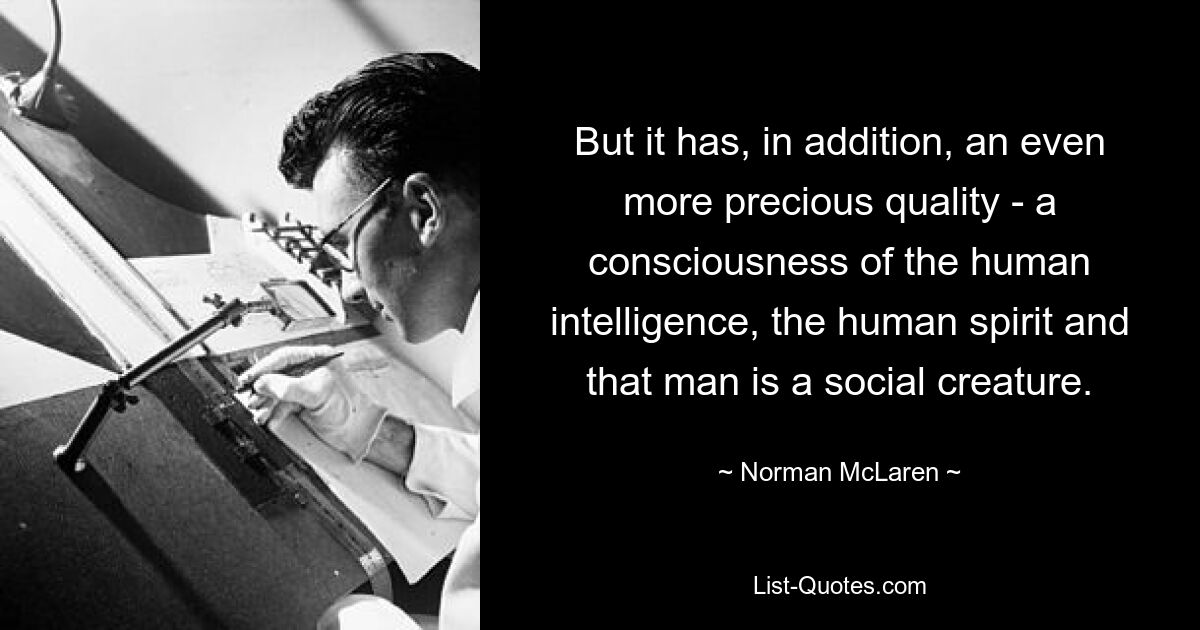 But it has, in addition, an even more precious quality - a consciousness of the human intelligence, the human spirit and that man is a social creature. — © Norman McLaren