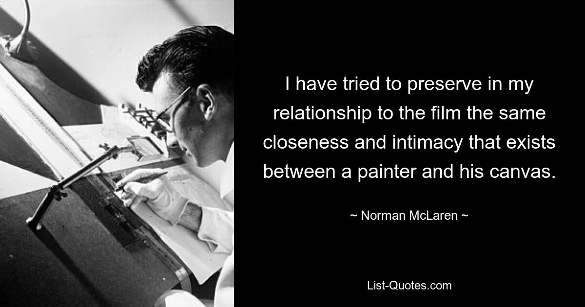 I have tried to preserve in my relationship to the film the same closeness and intimacy that exists between a painter and his canvas. — © Norman McLaren