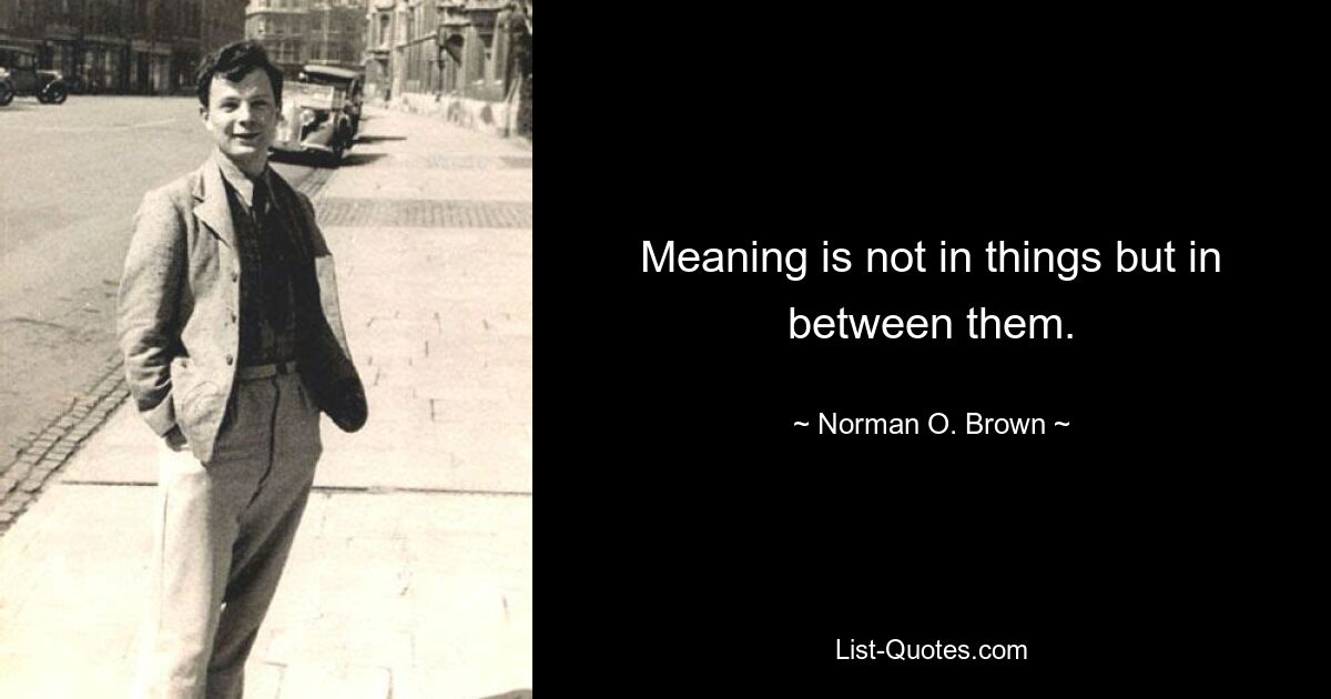 Meaning is not in things but in between them. — © Norman O. Brown