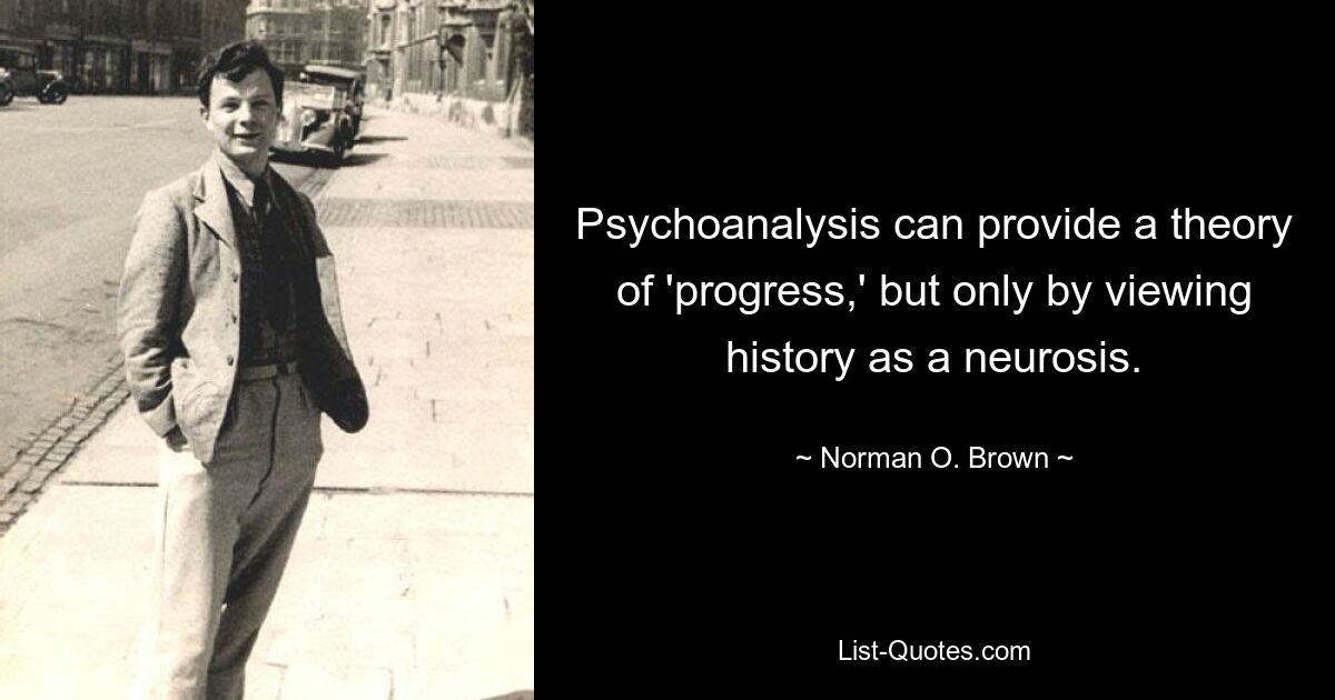 Psychoanalysis can provide a theory of 'progress,' but only by viewing history as a neurosis. — © Norman O. Brown