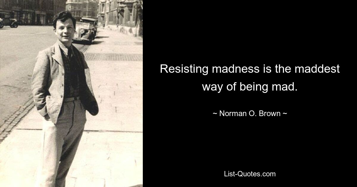 Resisting madness is the maddest way of being mad. — © Norman O. Brown