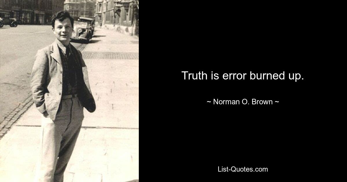 Truth is error burned up. — © Norman O. Brown