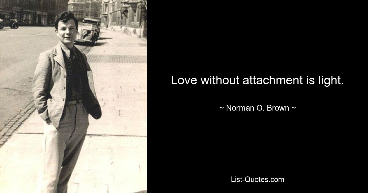 Love without attachment is light. — © Norman O. Brown