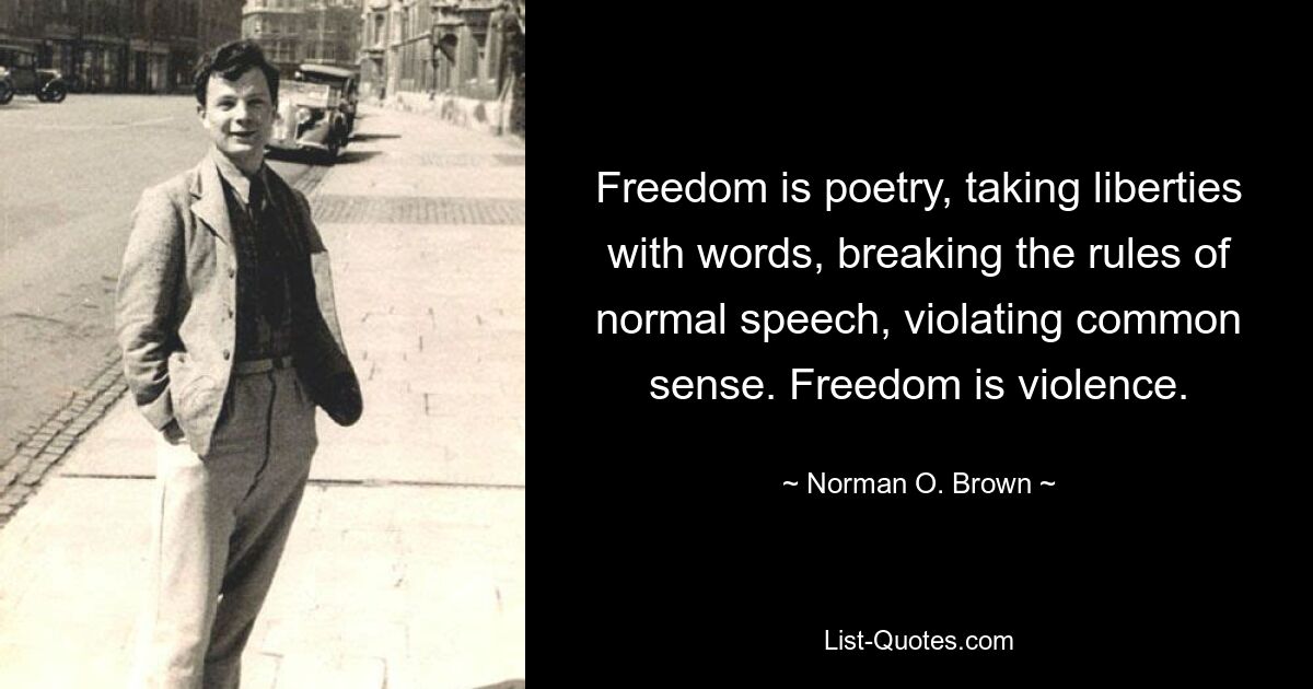Свобода — это поэзия, вольность со словами, нарушение правил нормальной речи, нарушение здравого смысла. Свобода — это насилие. — © Норман О. Браун 