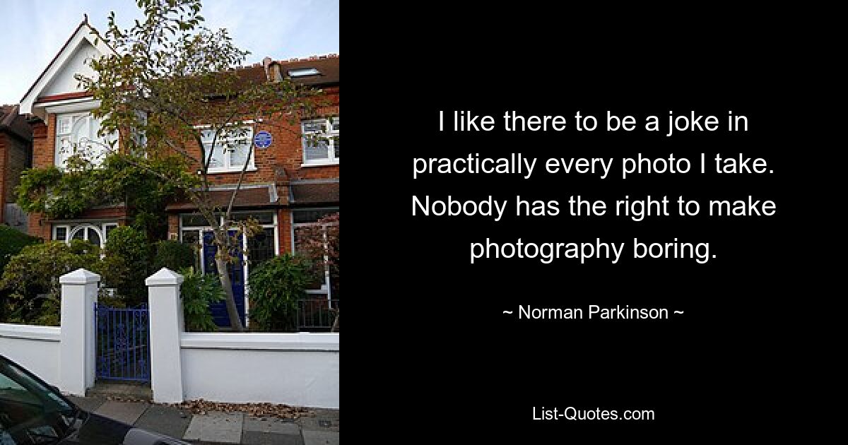 I like there to be a joke in practically every photo I take. Nobody has the right to make photography boring. — © Norman Parkinson