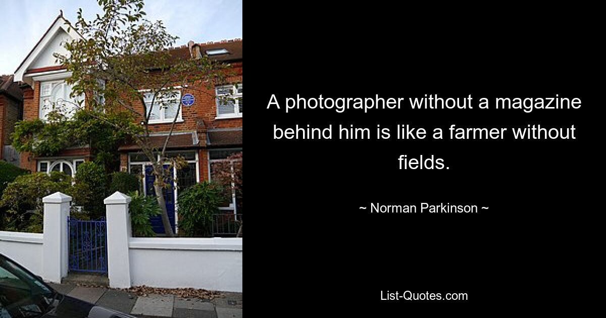 A photographer without a magazine behind him is like a farmer without fields. — © Norman Parkinson