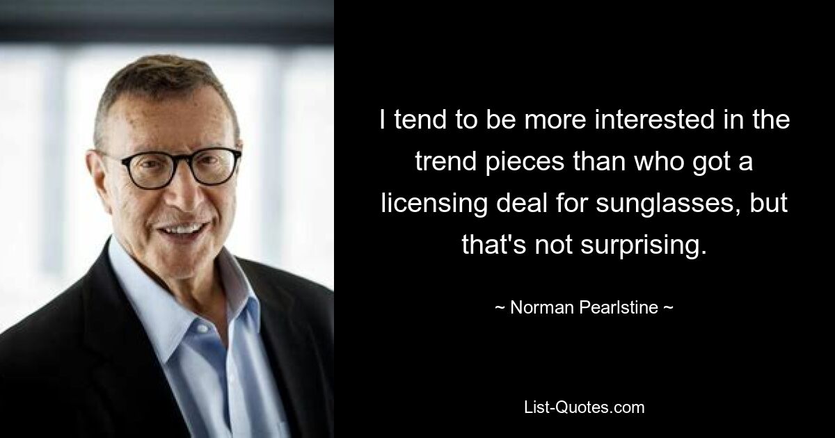 I tend to be more interested in the trend pieces than who got a licensing deal for sunglasses, but that's not surprising. — © Norman Pearlstine