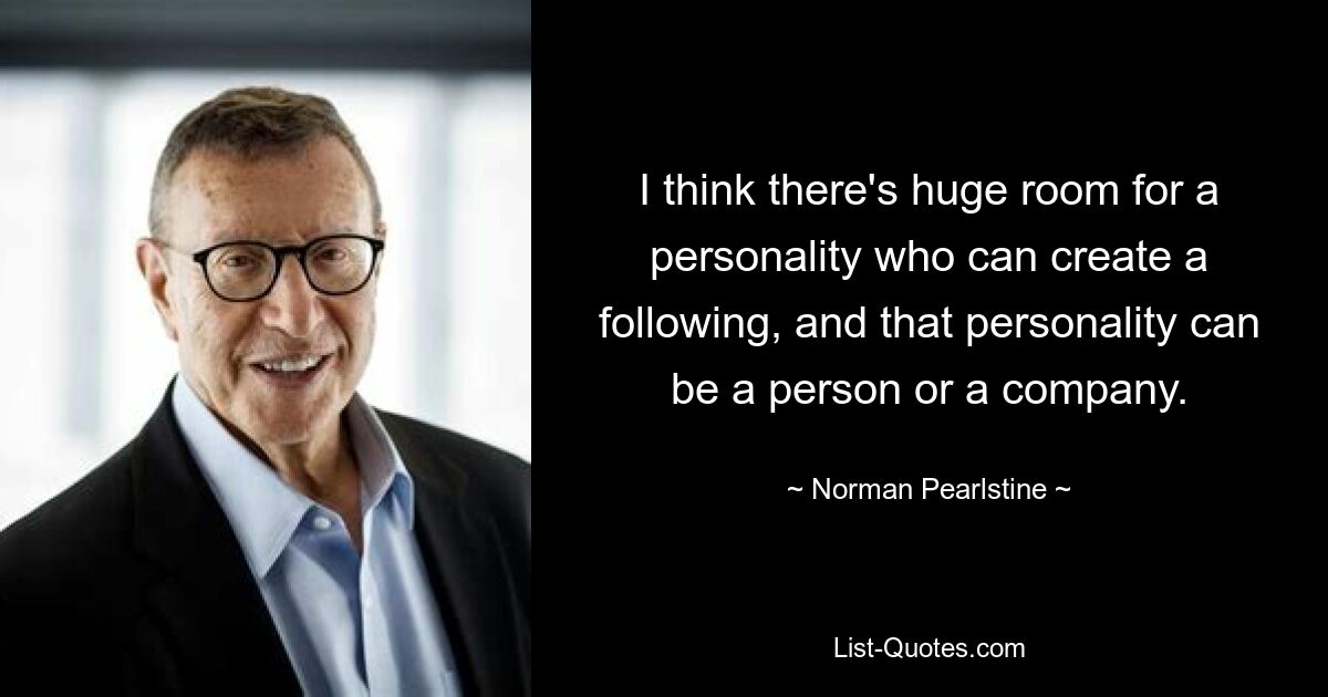 I think there's huge room for a personality who can create a following, and that personality can be a person or a company. — © Norman Pearlstine