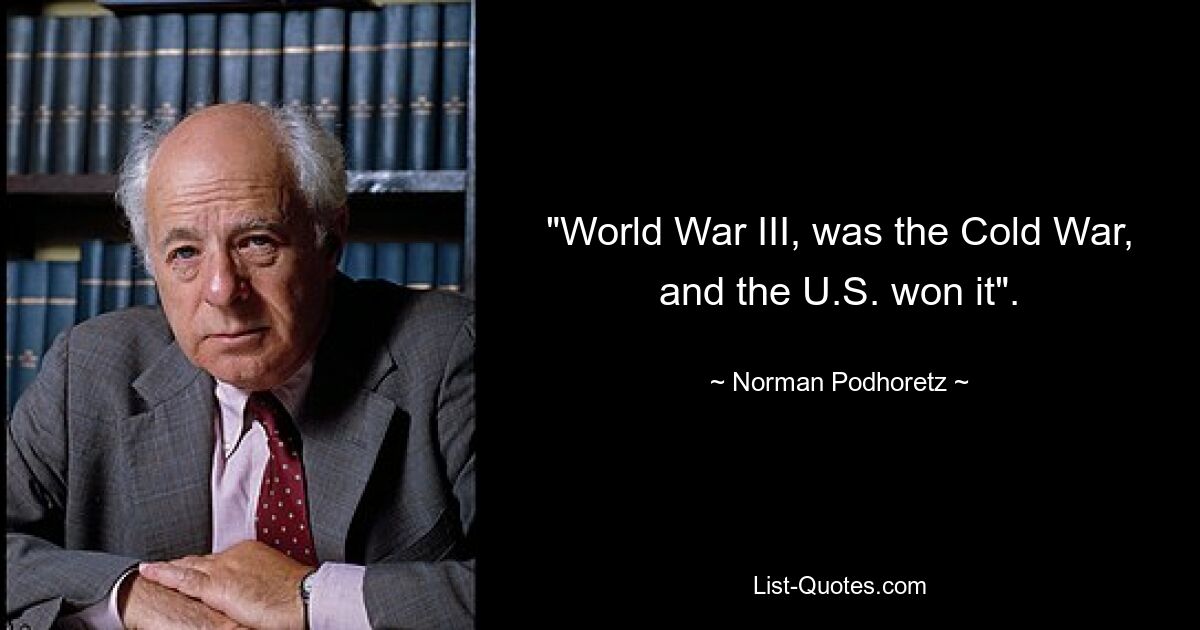 "World War III, was the Cold War, and the U.S. won it". — © Norman Podhoretz