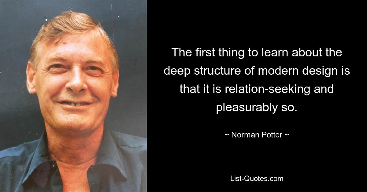 The first thing to learn about the deep structure of modern design is that it is relation-seeking and pleasurably so. — © Norman Potter