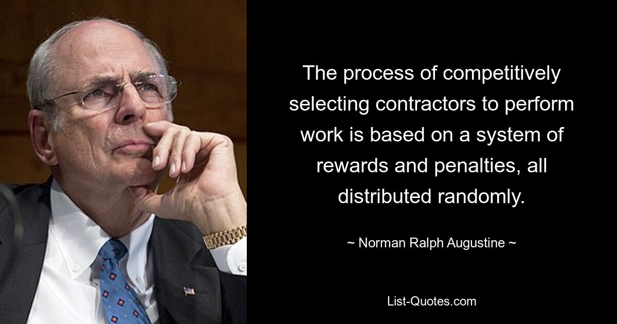 The process of competitively selecting contractors to perform work is based on a system of rewards and penalties, all distributed randomly. — © Norman Ralph Augustine