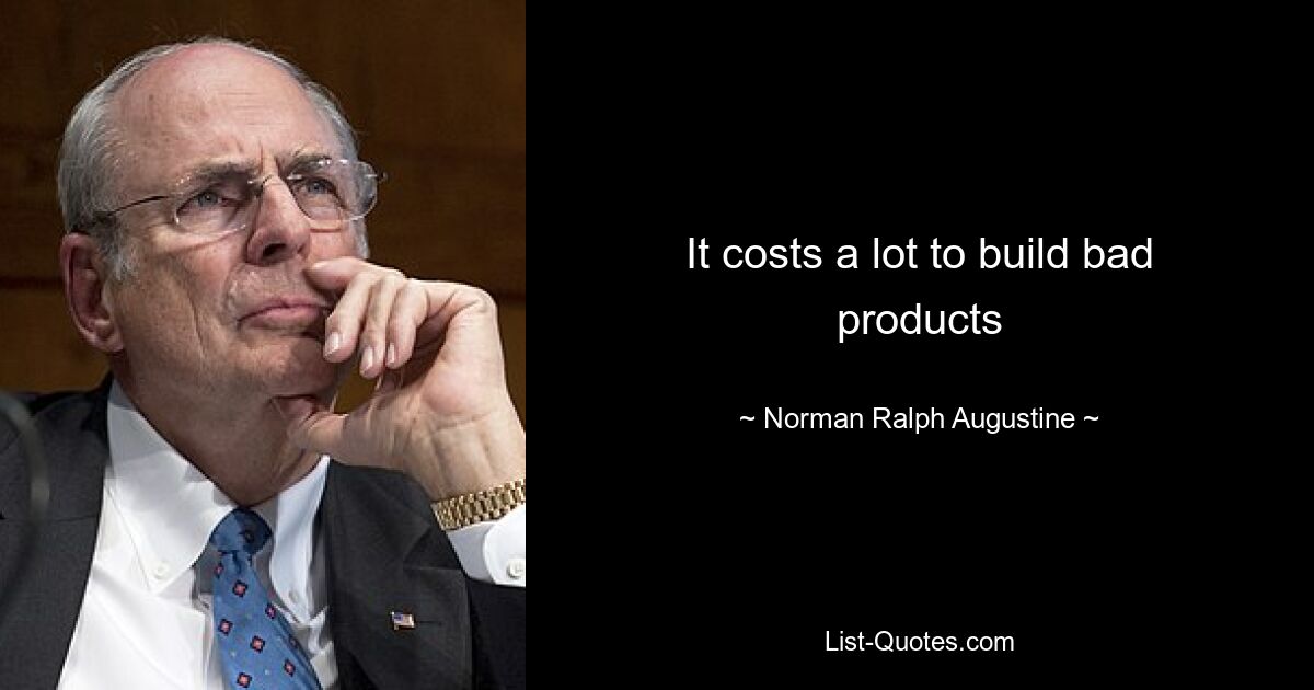 It costs a lot to build bad products — © Norman Ralph Augustine