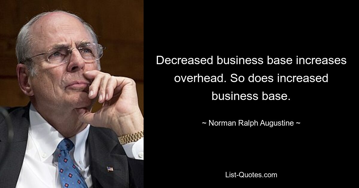 Decreased business base increases overhead. So does increased business base. — © Norman Ralph Augustine