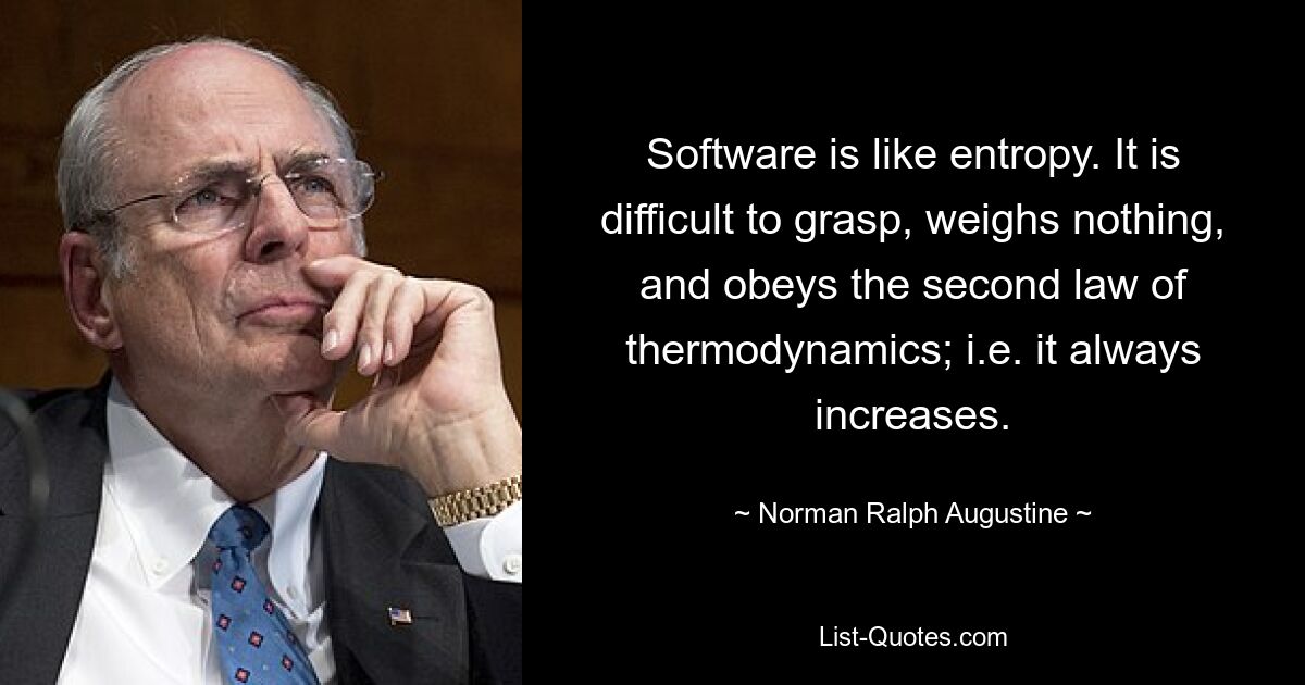 Software is like entropy. It is difficult to grasp, weighs nothing, and obeys the second law of thermodynamics; i.e. it always increases. — © Norman Ralph Augustine