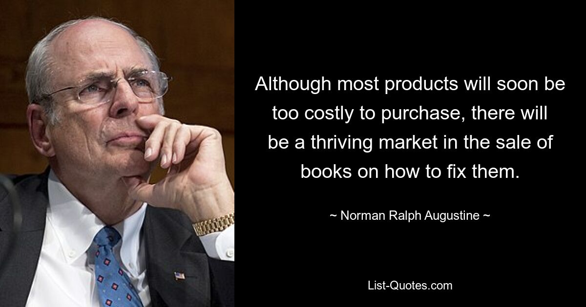 Although most products will soon be too costly to purchase, there will be a thriving market in the sale of books on how to fix them. — © Norman Ralph Augustine