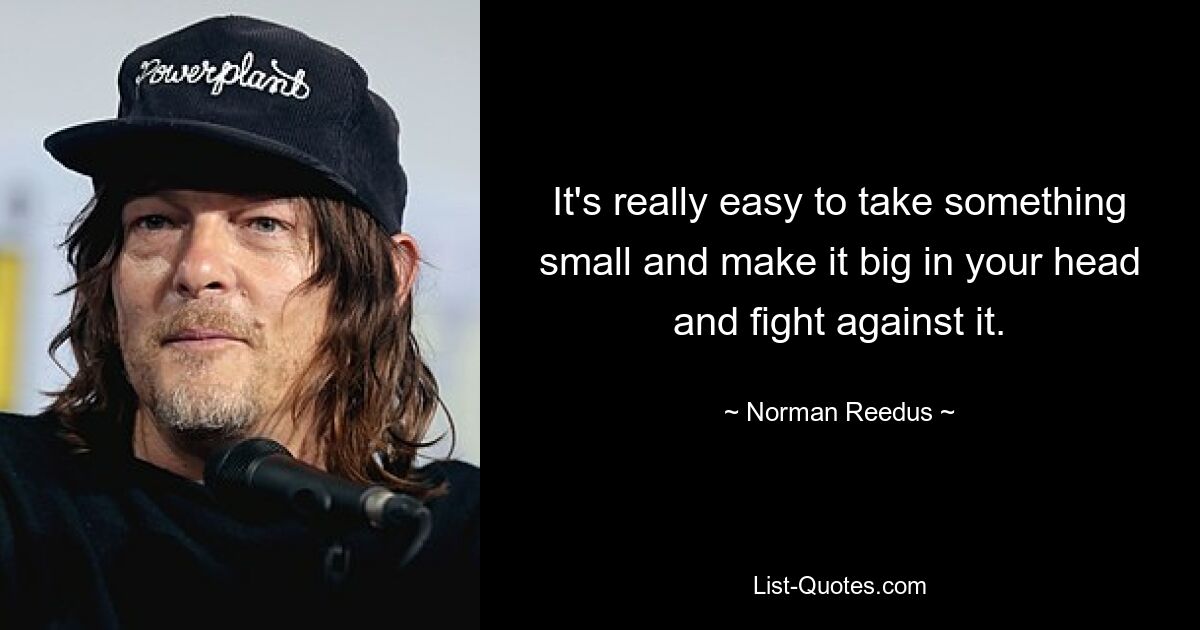 It's really easy to take something small and make it big in your head and fight against it. — © Norman Reedus