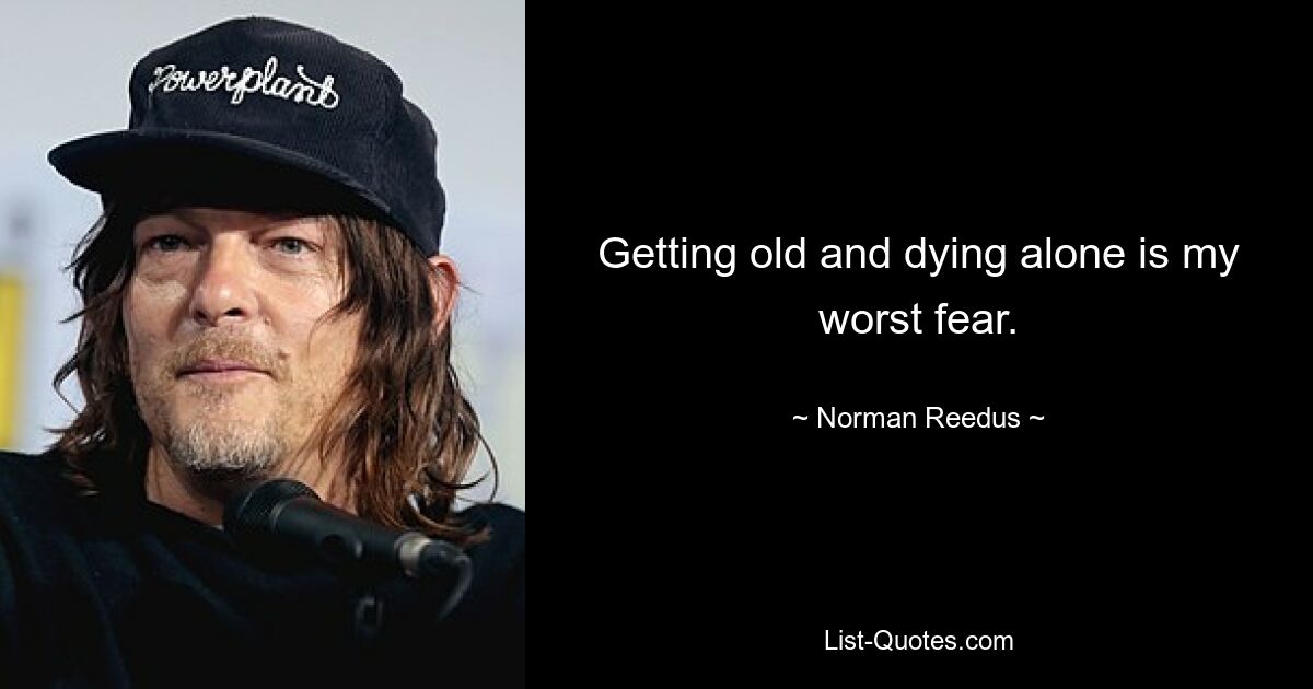 Getting old and dying alone is my worst fear. — © Norman Reedus